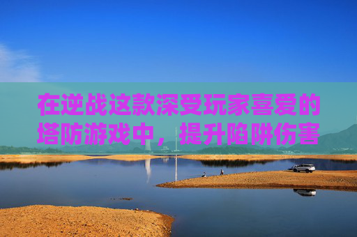 在逆战这款深受玩家喜爱的塔防游戏中，提升陷阱伤害是每个策略家追求的目标。本文将深入探讨如何有效提高陷阱的伤害值，帮助玩家在游戏中取得更好的战绩。,逆战塔防陷阱在哪里升级