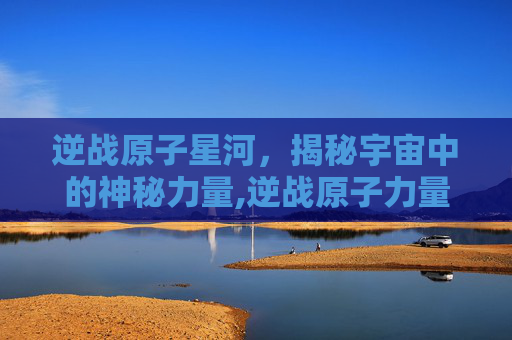 逆战原子星河，揭秘宇宙中的神秘力量,逆战原子力量战意星河怎么得-第1张图片-游戏守望资讯网