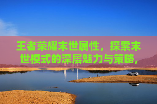王者荣耀末世属性，探索末世模式的深层魅力与策略,王者荣耀末世属性克制