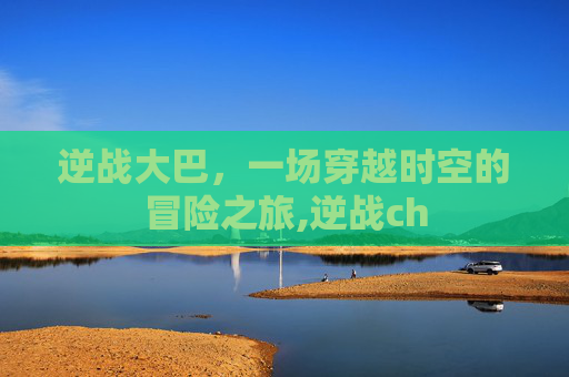 逆战大巴，一场穿越时空的冒险之旅,逆战ch-第1张图片-游戏守望资讯网
