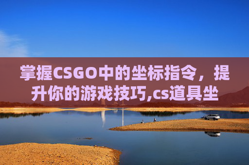 掌握CSGO中的坐标指令，提升你的游戏技巧,cs道具坐标系怎么一直开