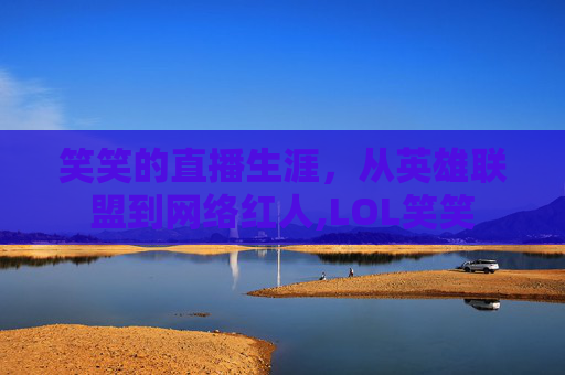 笑笑的直播生涯，从英雄联盟到网络红人,LOL笑笑-第1张图片-游戏守望资讯网