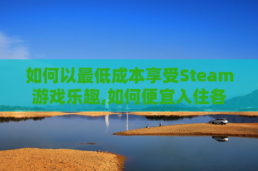 如何以最低成本享受Steam游戏乐趣,如何便宜入住各省北京驻京办-第1张图片-游戏守望资讯网