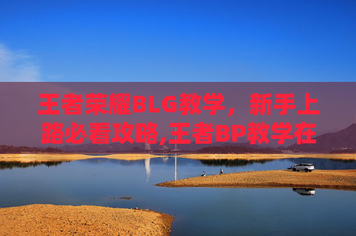 王者荣耀BLG教学，新手上路必看攻略,王者BP教学在线教程-第1张图片-游戏守望资讯网