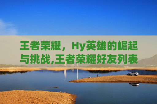 王者荣耀，Hy英雄的崛起与挑战,王者荣耀好友列表怎么删除好友-第1张图片-游戏守望资讯网