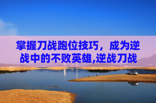 掌握刀战跑位技巧,成为逆战中的不败英雄,逆战刀战视频-第1张图片-游戏守望资讯网 掌握刀战跑位技巧,成为逆战中的不败英雄,逆战刀战视频-第1张图片-游戏守望资讯网
