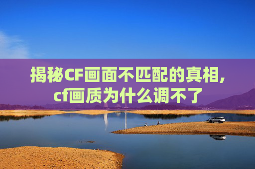 揭秘CF画面不匹配的真相,cf画质为什么调不了-第1张图片-游戏守望资讯网 揭秘CF画面不匹配的真相,cf画质为什么调不了-第1张图片-游戏守望资讯网