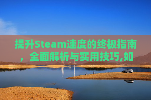 提升Steam速度的终极指南,全面解析与实用技巧,如何提升steam下载速度-第1张图片-游戏守望资讯网 提升Steam速度的终极指南,全面解析与实用技巧,如何提升steam下载速度-第1张图片-游戏守望资讯网
