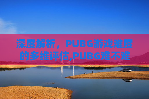 深度解析，PUBG游戏难度的多维评估,PUBG难不难-第1张图片-游戏守望资讯网