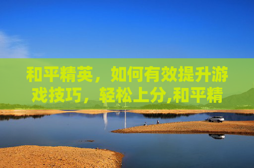 和平精英，如何有效提升游戏技巧，轻松上分,和平精英怎样才能上分-第1张图片-游戏守望资讯网