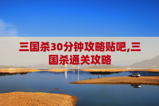 三国杀30分钟攻略贴吧,三国杀通关攻略