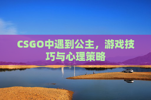 CSGO中遇到公主,游戏技巧与心理策略-第1张图片-游戏守望资讯网 CSGO中遇到公主,游戏技巧与心理策略-第1张图片-游戏守望资讯网
