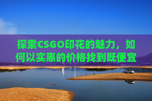 探索CSGO印花的魅力,如何以实惠的价格找到既便宜又好看的印花,csgo印花买什么系列好-第1张图片-游戏守望资讯网 探索CSGO印花的魅力,如何以实惠的价格找到既便宜又好看的印花,csgo印花买什么系列好-第1张图片-游戏守望资讯网