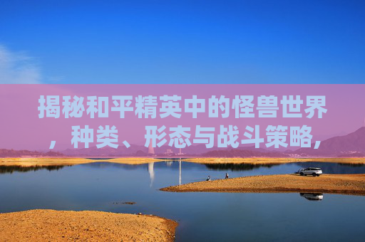 揭秘和平精英中的怪兽世界，种类、形态与战斗策略,和平精英所有怪兽都有哪些皮肤-第1张图片-游戏守望资讯网