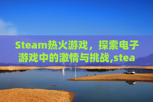 Steam热火游戏，探索电子游戏中的激情与挑战,steam热游排行榜-第1张图片-游戏守望资讯网