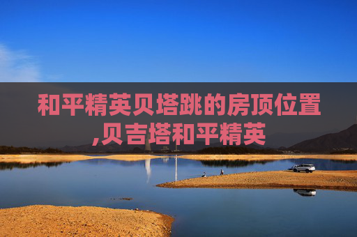 和平精英贝塔跳的房顶位置,贝吉塔和平精英-第1张图片-游戏守望资讯网