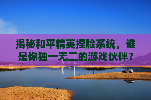 揭秘和平精英捏脸系统,谁是你独一无二的游戏伙伴?,和平精英捏脸人物是谁图片-第1张图片-游戏守望资讯网 揭秘和平精英捏脸系统,谁是你独一无二的游戏伙伴?,和平精英捏脸人物是谁图片-第1张图片-游戏守望资讯网