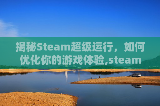 揭秘Steam超级运行，如何优化你的游戏体验,steam运行慢怎么办-第1张图片-游戏守望资讯网