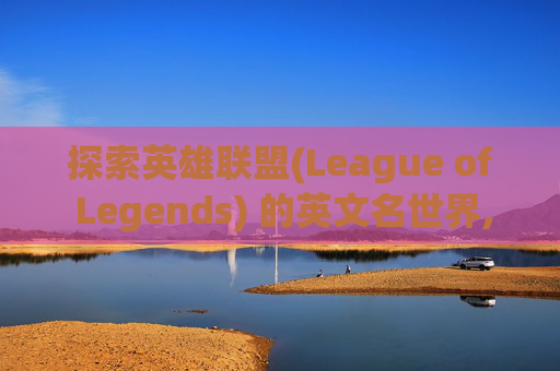 探索英雄联盟(League of Legends) 的英文名世界,lol名称简短好听英文-第1张图片-游戏守望资讯网
