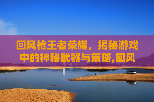 回风枪王者荣耀,揭秘游戏中的神秘武器与策略,回风枪王者荣耀能用吗-第1张图片-游戏守望资讯网 回风枪王者荣耀,揭秘游戏中的神秘武器与策略,回风枪王者荣耀能用吗-第1张图片-游戏守望资讯网