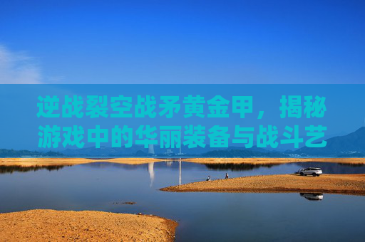 逆战裂空战矛黄金甲，揭秘游戏中的华丽装备与战斗艺术,逆战裂空战矛皮肤有哪些-第1张图片-游戏守望资讯网