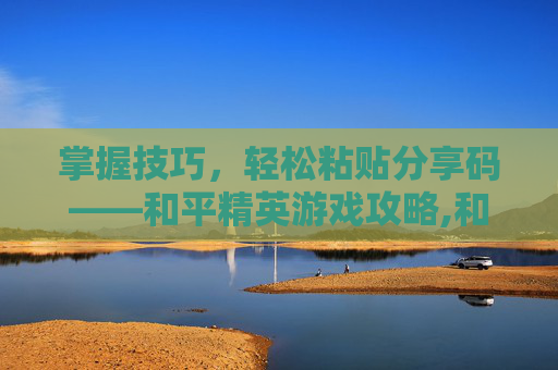 掌握技巧,轻松粘贴分享码——和平精英游戏攻略,和平精英怎么搞分享码-第1张图片-游戏守望资讯网 掌握技巧,轻松粘贴分享码——和平精英游戏攻略,和平精英怎么搞分享码-第1张图片-游戏守望资讯网