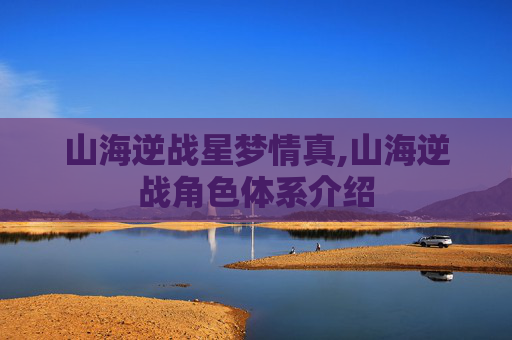 山海逆战星梦情真,山海逆战角色体系介绍-第1张图片-游戏守望资讯网