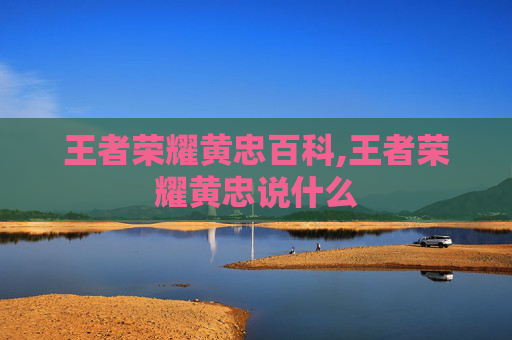 王者荣耀黄忠百科,王者荣耀黄忠说什么-第1张图片-游戏守望资讯网