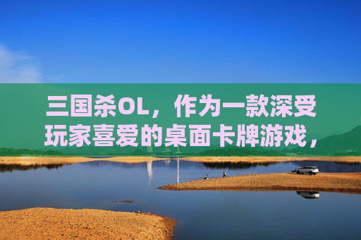 三国杀OL,作为一款深受玩家喜爱的桌面卡牌游戏,其精美的美图和丰富的角色设定一直是吸引玩家的重要因素。本文将带您领略三国杀OL中的美图世界,探索那些令人难忘的角色形象和场景设计。,三国杀美图长什么样-第1张图片-游戏守望资讯网 三国杀OL,作为一款深受玩家喜爱的桌面卡牌游戏,其精美的美图和丰富的角色设定一直是吸引玩家的重要因素。本文将带您领略三国杀OL中的美图世界,探索那些令人难忘的角色形象和场景设计。,三国杀美图长什么样-第1张图片-游戏守望资讯网