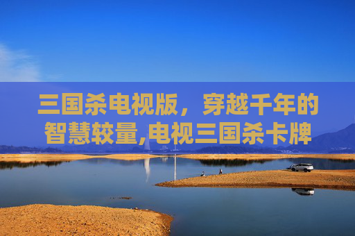 三国杀电视版，穿越千年的智慧较量,电视三国杀卡牌游戏-第1张图片-游戏守望资讯网