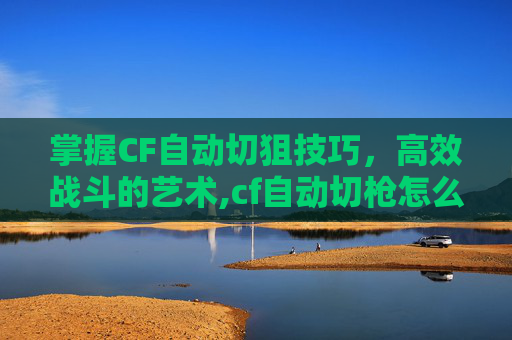 掌握CF自动切狙技巧，高效战斗的艺术,cf自动切枪怎么解决