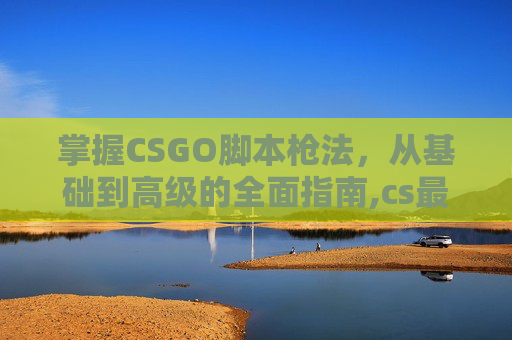 掌握CSGO脚本枪法，从基础到高级的全面指南,cs最强脚本