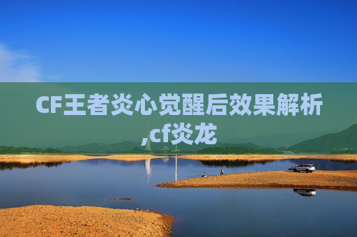 CF王者炎心觉醒后效果解析,cf炎龙-第1张图片-游戏守望资讯网