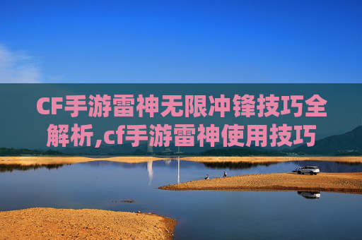CF手游雷神无限冲锋技巧全解析,cf手游雷神使用技巧