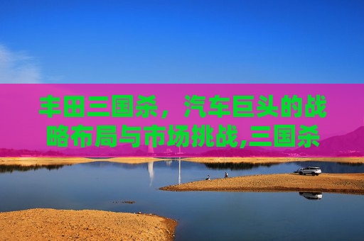 丰田三国杀，汽车巨头的战略布局与市场挑战,三国杀移动版势田丰-第1张图片-游戏守望资讯网