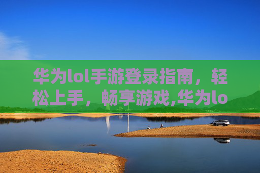华为lol手游登录指南，轻松上手，畅享游戏,华为lol手游怎样登录账号-第1张图片-游戏守望资讯网