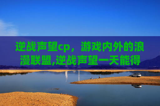 逆战声望cp，游戏内外的浪漫联盟,逆战声望一天能得几次-第1张图片-游戏守望资讯网
