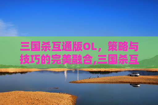 三国杀互通版OL，策略与技巧的完美融合,三国杀互通版ol兑换码-第1张图片-游戏守望资讯网