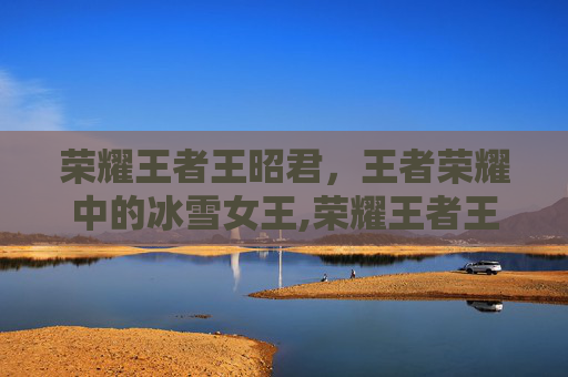 荣耀王者王昭君，王者荣耀中的冰雪女王,荣耀王者王昭君怎么玩