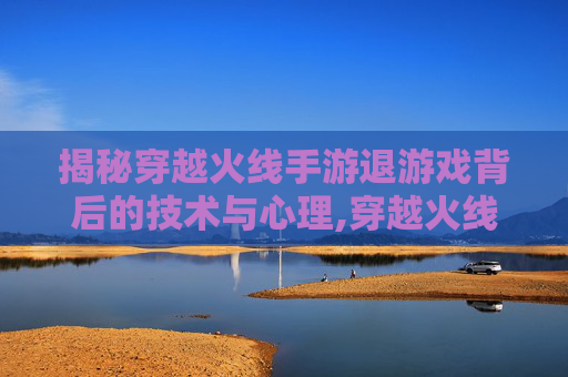 揭秘穿越火线手游退游戏背后的技术与心理,穿越火线手游退出游戏-第1张图片-游戏守望资讯网
