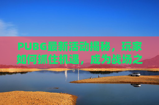 PUBG最新活动揭秘,玩家如何抓住机遇,成为战场之王?,PUBG新活动详情-第1张图片-游戏守望资讯网 PUBG最新活动揭秘,玩家如何抓住机遇,成为战场之王?,PUBG新活动详情-第1张图片-游戏守望资讯网