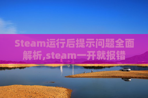 Steam运行后提示问题全面解析,steam一开就报错-第1张图片-游戏守望资讯网 Steam运行后提示问题全面解析,steam一开就报错-第1张图片-游戏守望资讯网