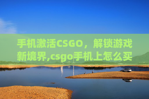 手机激活CSGO，解锁游戏新境界,csgo手机上怎么买钥匙