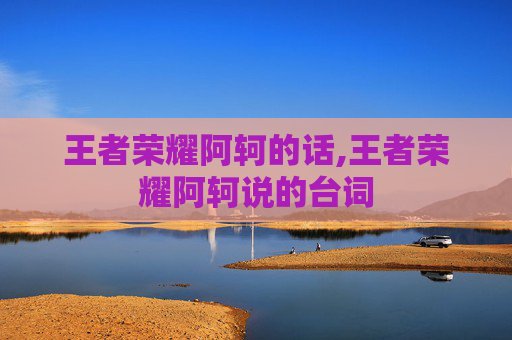 王者荣耀阿轲的话,王者荣耀阿轲说的台词