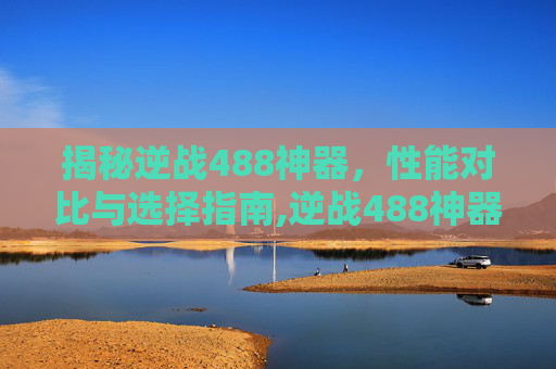 揭秘逆战488神器，性能对比与选择指南,逆战488神器对比图片-第1张图片-游戏守望资讯网