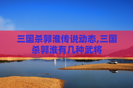 三国杀郭淮传说动态,三国杀郭淮有几种武将
