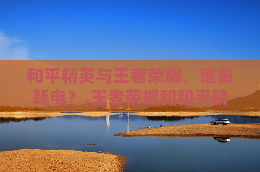 和平精英与王者荣耀,谁更耗电?,王者荣耀和和平精英哪个耗电多-第1张图片-游戏守望资讯网 和平精英与王者荣耀,谁更耗电?,王者荣耀和和平精英哪个耗电多-第1张图片-游戏守望资讯网