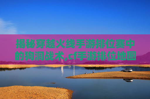 揭秘穿越火线手游排位赛中的狗洞战术,cf手游排位地图有哪些-第1张图片-游戏守望资讯网