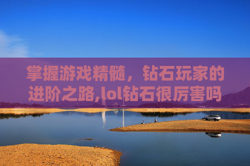 掌握游戏精髓，钻石玩家的进阶之路,lol钻石很厉害吗