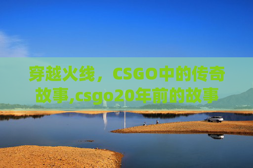 穿越火线，CSGO中的传奇故事,csgo20年前的故事-第1张图片-游戏守望资讯网